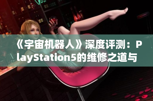 《宇宙机器人》深度评测：PlayStation5的维修之道与新体验探索