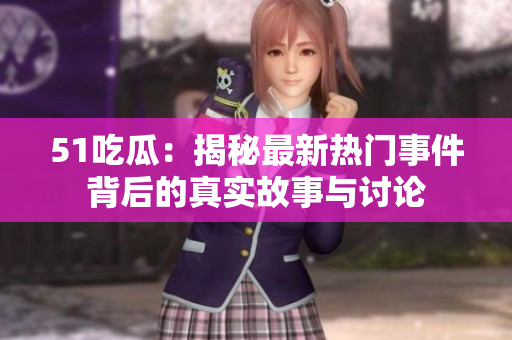 51吃瓜：揭秘最新热门事件背后的真实故事与讨论