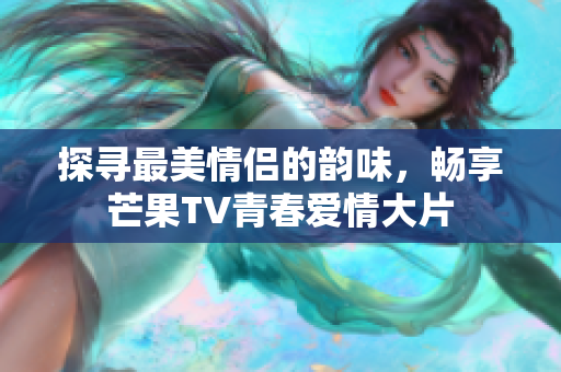 探寻最美情侣的韵味，畅享芒果TV青春爱情大片