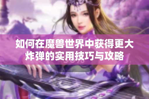 如何在魔兽世界中获得更大炸弹的实用技巧与攻略