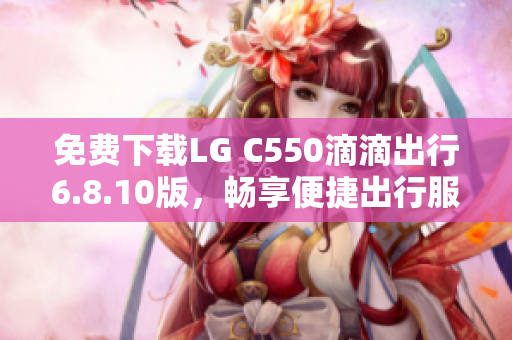 免费下载LG C550滴滴出行6.8.10版，畅享便捷出行服务