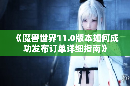 《魔兽世界11.0版本如何成功发布订单详细指南》