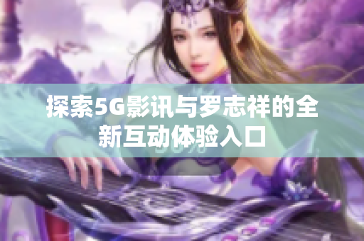 探索5G影讯与罗志祥的全新互动体验入口