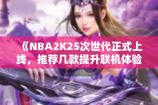 《NBA2K25次世代正式上线，推荐几款提升联机体验的加速器》