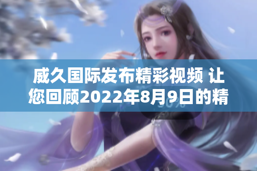 威久国际发布精彩视频 让您回顾2022年8月9日的精彩瞬间