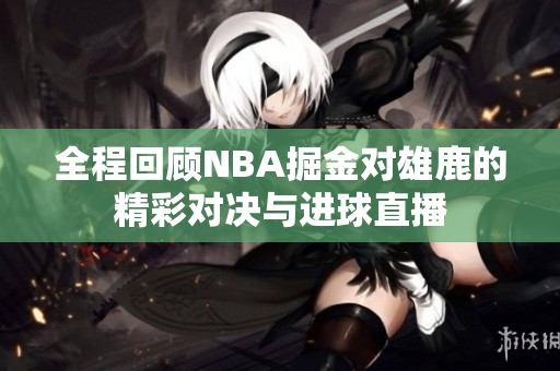 全程回顾NBA掘金对雄鹿的精彩对决与进球直播