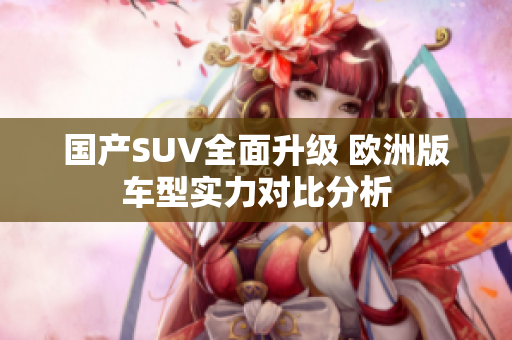 国产SUV全面升级 欧洲版车型实力对比分析