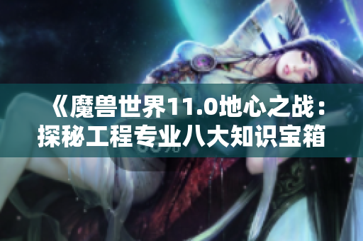 《魔兽世界11.0地心之战：探秘工程专业八大知识宝箱位置指南》