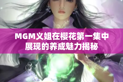 MGM义姐在樱花第一集中展现的养成魅力揭秘