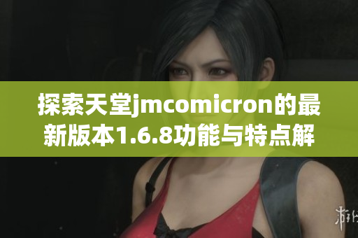 探索天堂jmcomicron的最新版本1.6.8功能与特点解析