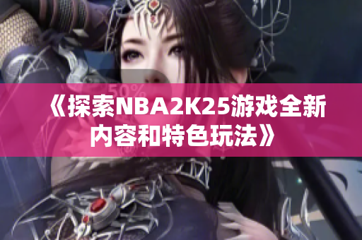 《探索NBA2K25游戏全新内容和特色玩法》