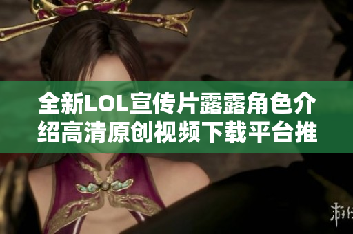 全新LOL宣传片露露角色介绍高清原创视频下载平台推荐