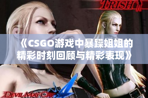 《CSGO游戏中暴躁姐姐的精彩时刻回顾与精彩表现》