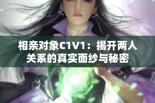 相亲对象C1V1：揭开两人关系的真实面纱与秘密