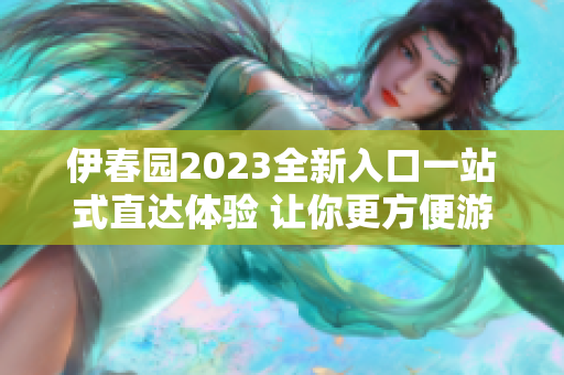 伊春园2023全新入口一站式直达体验 让你更方便游玩