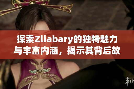 探索Zliabary的独特魅力与丰富内涵，揭示其背后故事