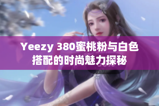 Yeezy 380蜜桃粉与白色搭配的时尚魅力探秘