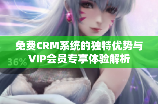 免费CRM系统的独特优势与VIP会员专享体验解析