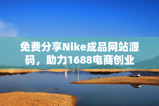 免费分享Nike成品网站源码，助力1688电商创业