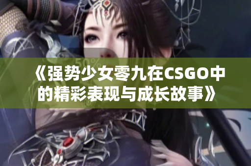 《强势少女零九在CSGO中的精彩表现与成长故事》