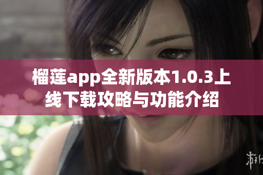 榴莲app全新版本1.0.3上线下载攻略与功能介绍