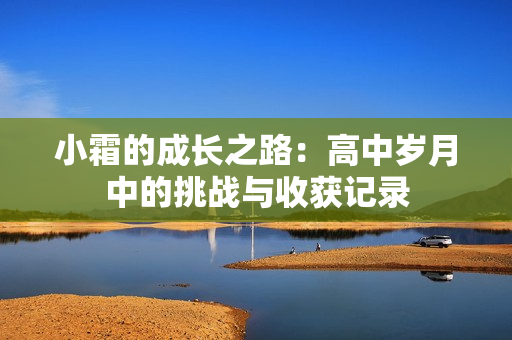 小霜的成长之路：高中岁月中的挑战与收获记录