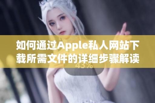 如何通过Apple私人网站下载所需文件的详细步骤解读