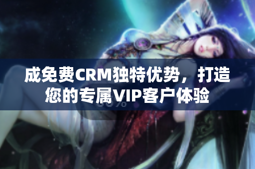 成免费CRM独特优势，打造您的专属VIP客户体验