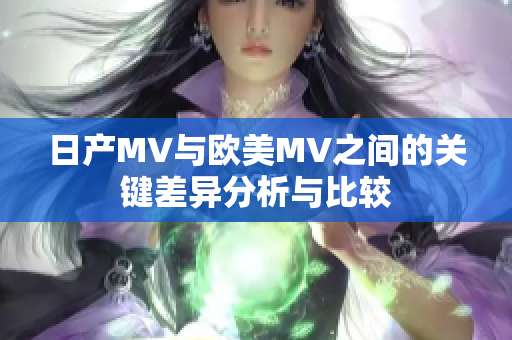 日产MV与欧美MV之间的关键差异分析与比较