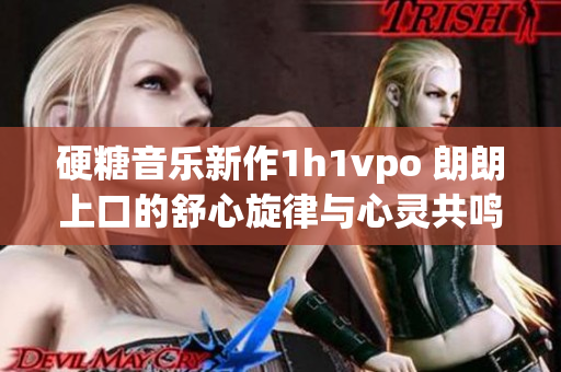 硬糖音乐新作1h1vpo 朗朗上口的舒心旋律与心灵共鸣