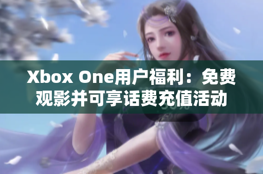 Xbox One用户福利：免费观影并可享话费充值活动