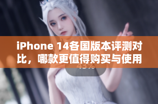 iPhone 14各国版本评测对比，哪款更值得购买与使用