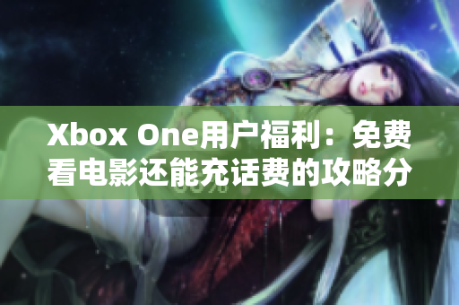 Xbox One用户福利：免费看电影还能充话费的攻略分享