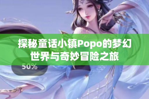 探秘童话小镇Popo的梦幻世界与奇妙冒险之旅