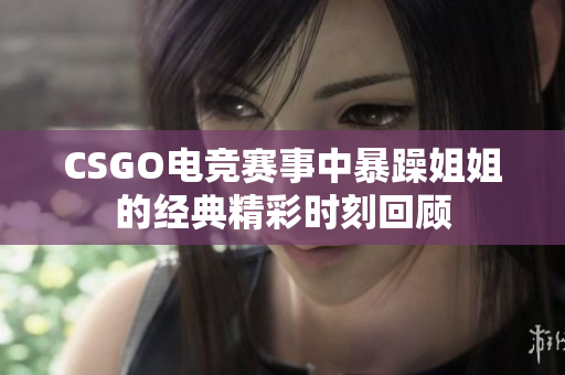 CSGO电竞赛事中暴躁姐姐的经典精彩时刻回顾