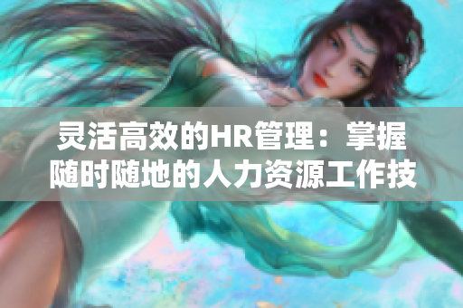 灵活高效的HR管理：掌握随时随地的人力资源工作技巧