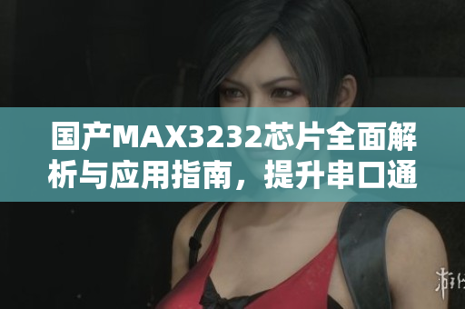 国产MAX3232芯片全面解析与应用指南，提升串口通信性能