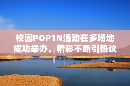 校园POP1N活动在多场地成功举办，精彩不断引热议