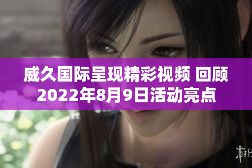 威久国际呈现精彩视频 回顾2022年8月9日活动亮点