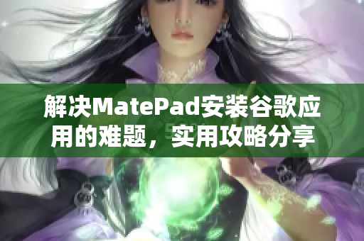 解决MatePad安装谷歌应用的难题，实用攻略分享