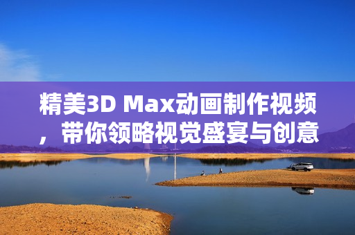 精美3D Max动画制作视频，带你领略视觉盛宴与创意无限