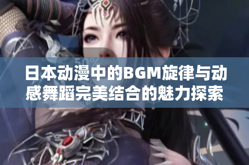 日本动漫中的BGM旋律与动感舞蹈完美结合的魅力探索