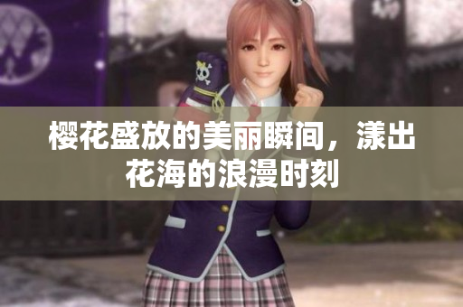 樱花盛放的美丽瞬间，漾出花海的浪漫时刻