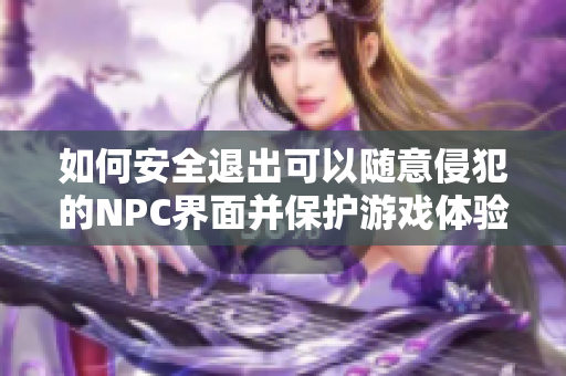 如何安全退出可以随意侵犯的NPC界面并保护游戏体验