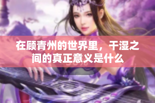 在顾青州的世界里，干湿之间的真正意义是什么