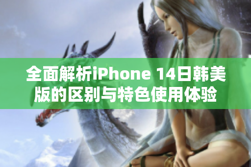 全面解析iPhone 14日韩美版的区别与特色使用体验