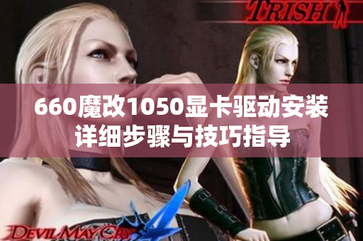 660魔改1050显卡驱动安装详细步骤与技巧指导