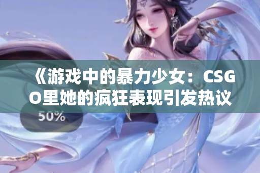 《游戏中的暴力少女：CSGO里她的疯狂表现引发热议》