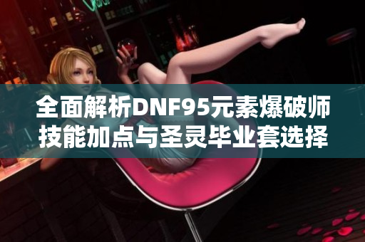 全面解析DNF95元素爆破师技能加点与圣灵毕业套选择方法