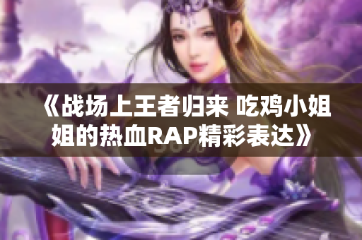 《战场上王者归来 吃鸡小姐姐的热血RAP精彩表达》